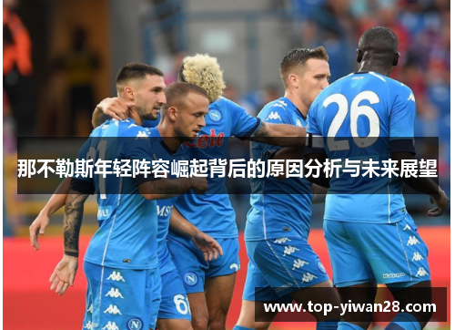 那不勒斯年轻阵容崛起背后的原因分析与未来展望 那不勒斯年轻阵容崛起背后的原因分析与未来展望