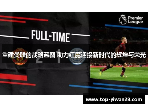 重建曼联的战略蓝图 助力红魔迎接新时代的辉煌与荣光 重建曼联的战略蓝图 助力红魔迎接新时代的辉煌与荣光